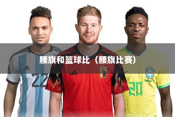 腰旗和篮球比(腰旗比赛)