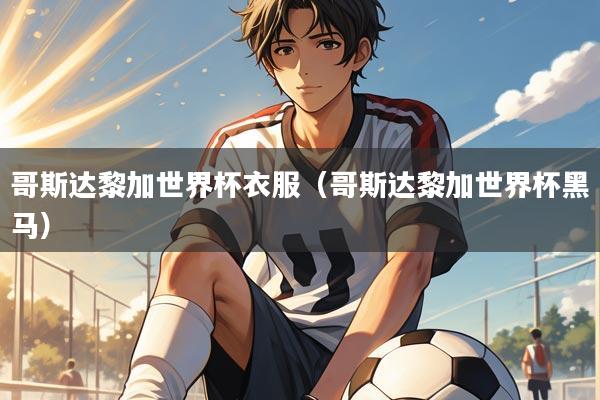 哥斯达黎加世界杯衣服(哥斯达黎加世界杯黑马)