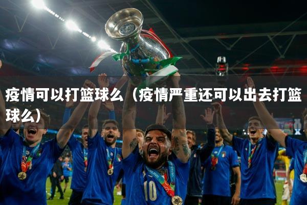 疫情可以打篮球么(疫情严重还可以出去打篮球么)