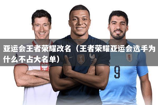 亚运会王者荣耀改名(王者荣耀亚运会选手为什么不占大名单)