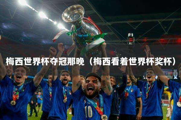 梅西世界杯夺冠那晚(梅西看着世界杯奖杯)