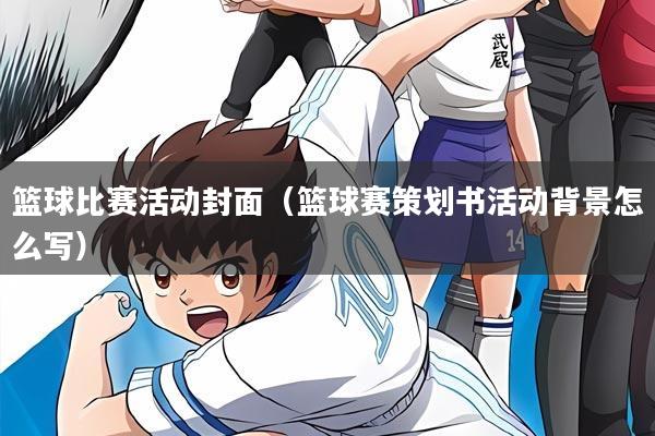 篮球比赛活动封面(篮球赛策划书活动背景怎么写)