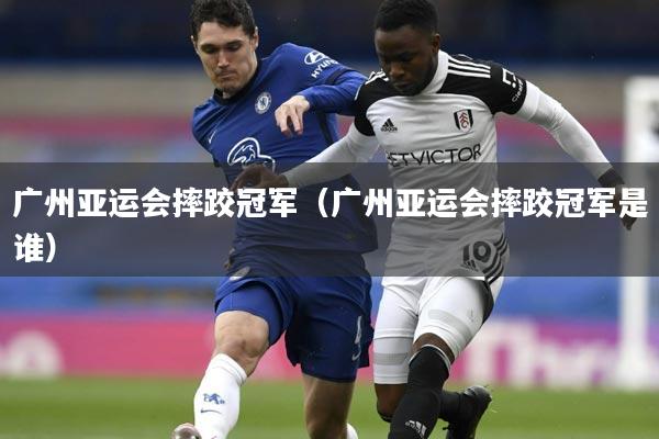 广州亚运会摔跤冠军(广州亚运会摔跤冠军是谁)