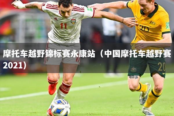 摩托车越野锦标赛永康站(中国摩托车越野赛2021)