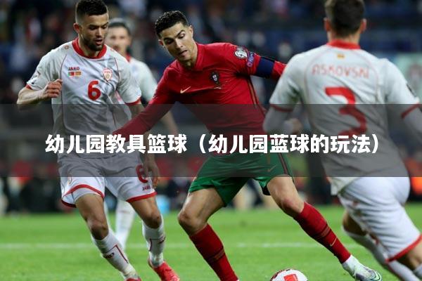幼儿园教具篮球(幼儿园蓝球的玩法)