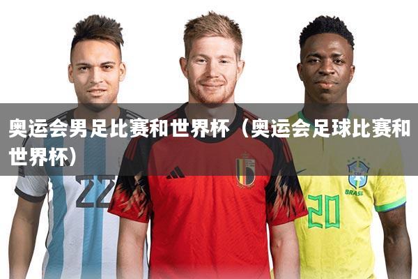 奥运会男足比赛和世界杯(奥运会足球比赛和世界杯)