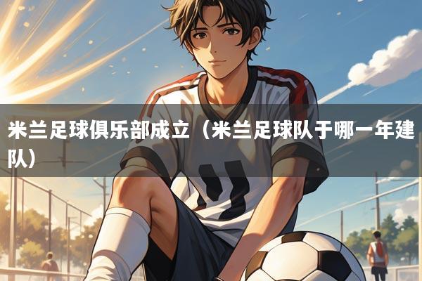 米兰足球俱乐部成立（米兰足球队于哪一年建队）