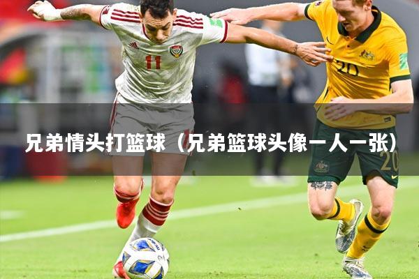 兄弟情头打篮球(兄弟篮球头像一人一张)