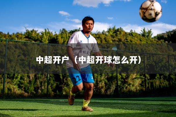 中超开户(中超开球怎么开)