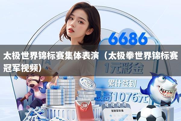 太极世界锦标赛集体表演(太极拳世界锦标赛冠军视频)