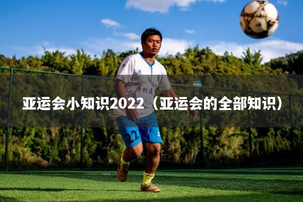 亚运会小知识2022(亚运会的全部知识)