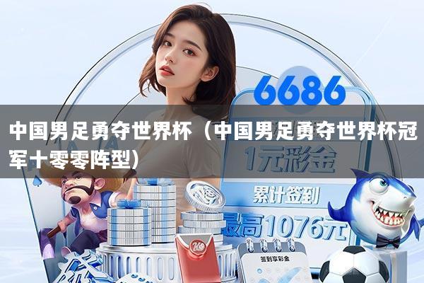 中国男足勇夺世界杯（中国男足勇夺世界杯冠军十零零阵型）