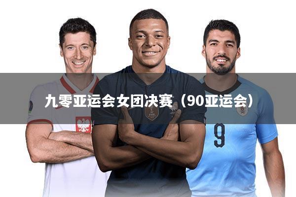 九零亚运会女团决赛（90亚运会）