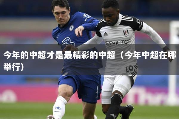 今年的中超才是最精彩的中超(今年中超在哪举行)