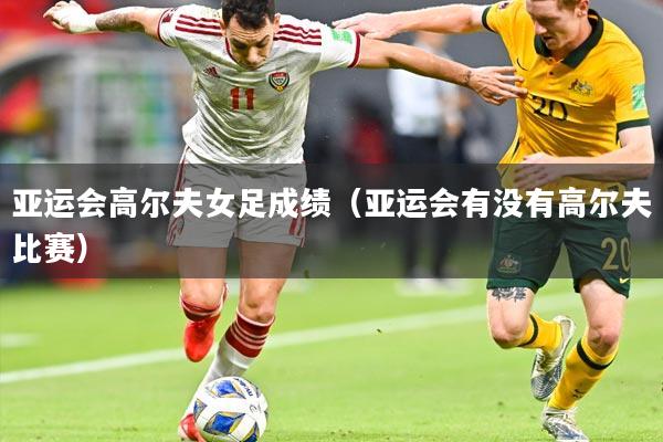 亚运会高尔夫女足成绩(亚运会有没有高尔夫比赛)