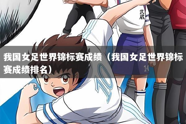 我国女足世界锦标赛成绩(我国女足世界锦标赛成绩排名)