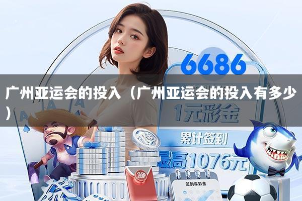 广州亚运会的投入(广州亚运会的投入有多少)