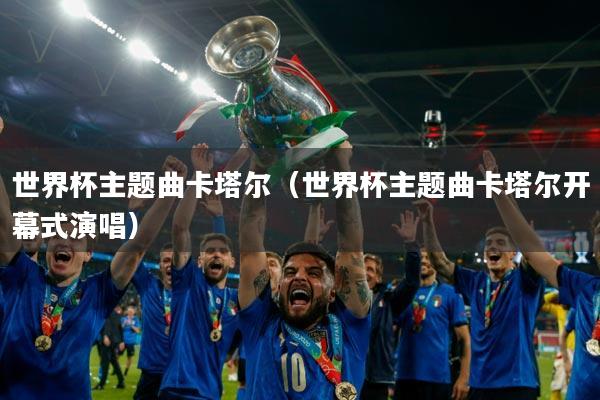 世界杯主题曲卡塔尔(世界杯主题曲卡塔尔开幕式演唱)