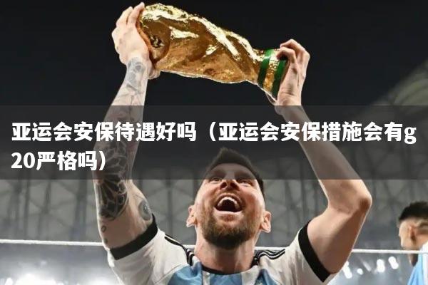 亚运会安保待遇好吗(亚运会安保措施会有g20严格吗)