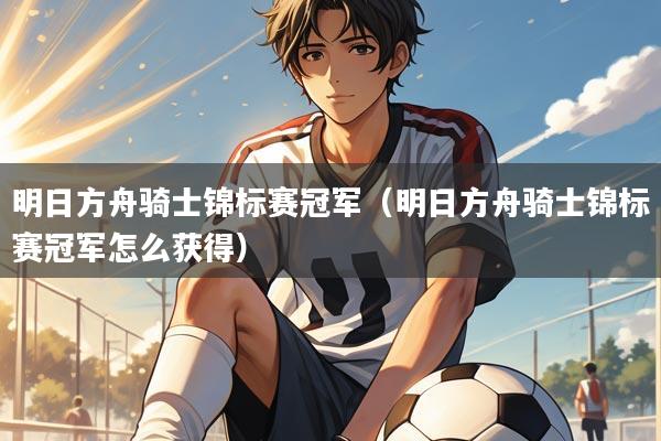 明日方舟骑士锦标赛冠军(明日方舟骑士锦标赛冠军怎么获得)