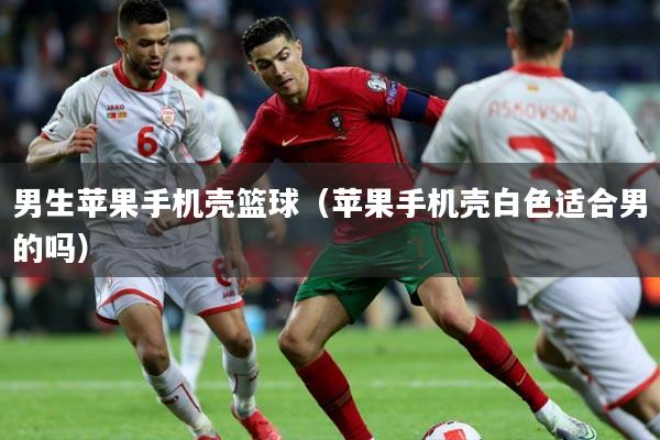 男生苹果手机壳篮球(苹果手机壳白色适合男的吗)