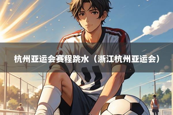 杭州亚运会赛程跳水(浙江杭州亚运会)