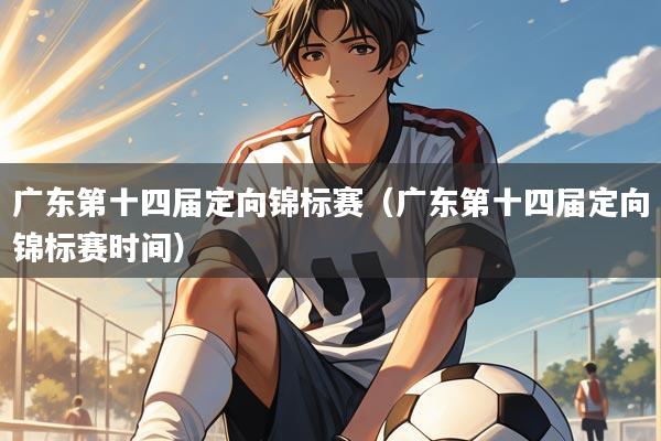 广东第十四届定向锦标赛(广东第十四届定向锦标赛时间)