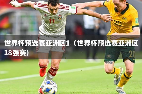 世界杯预选赛亚洲区1(世界杯预选赛亚洲区18强赛)