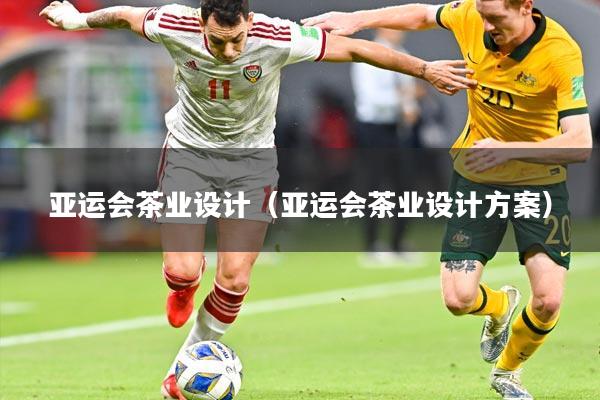 亚运会茶业设计(亚运会茶业设计方案)