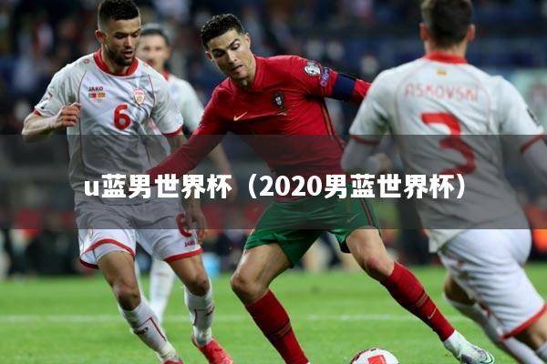 u蓝男世界杯(2020男蓝世界杯)