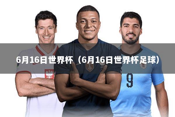 6月16日世界杯(6月16日世界杯足球)