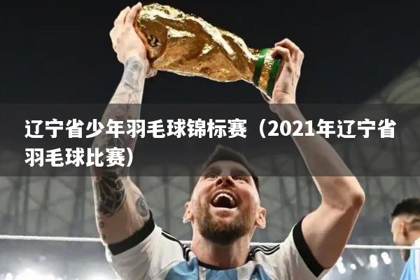 辽宁省少年羽毛球锦标赛(2021年辽宁省羽毛球比赛)