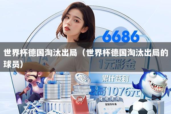 世界杯德国淘汰出局(世界杯德国淘汰出局的球员)