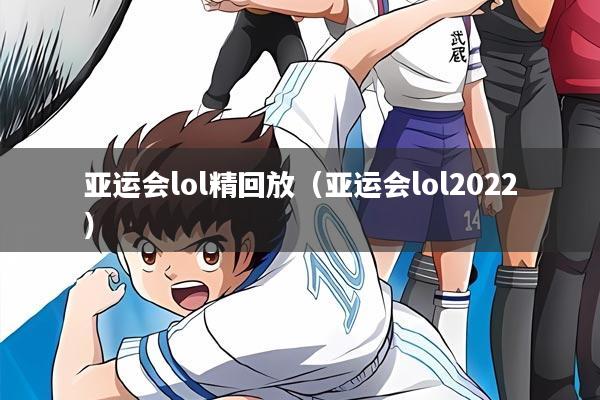 亚运会lol精回放(亚运会lol2022)