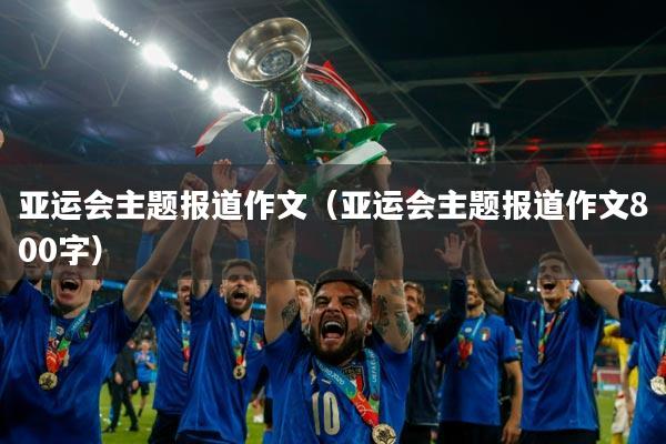 亚运会主题报道作文(亚运会主题报道作文800字)