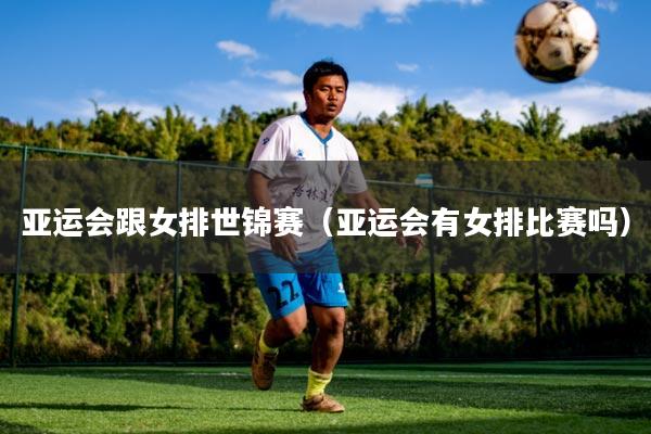 亚运会跟女排世锦赛(亚运会有女排比赛吗)