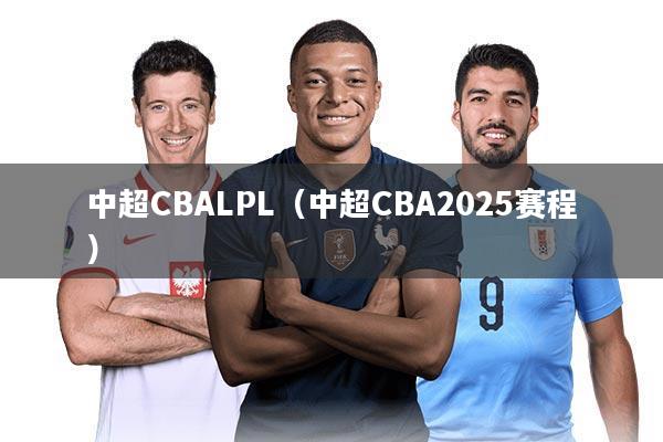 中超CBALPL(中超CBA2025赛程)