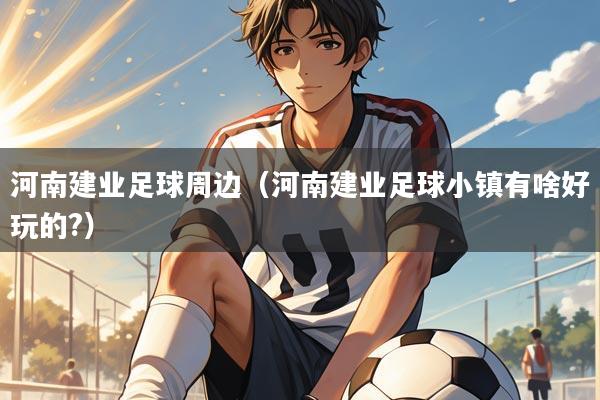 河南建业足球周边(河南建业足球小镇有啥好玩的?)
