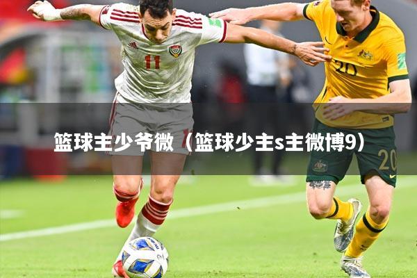 篮球主少爷微(篮球少主s主微博9)