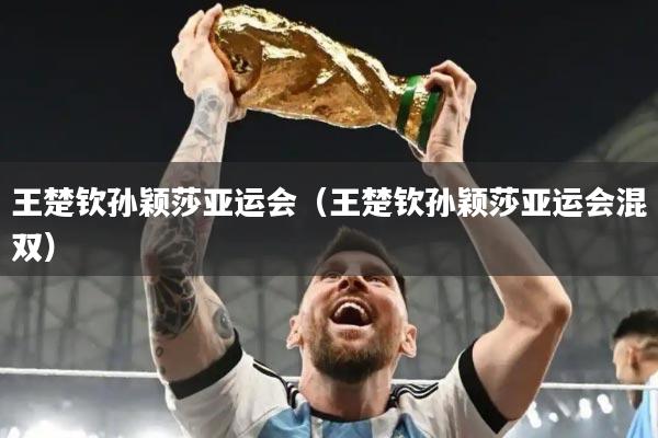 王楚钦孙颖莎亚运会（王楚钦孙颖莎亚运会混双）