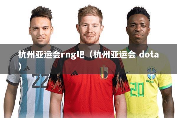 杭州亚运会rng吧（杭州亚运会 dota）