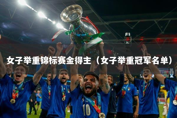 女子举重锦标赛金得主（女子举重冠军名单）