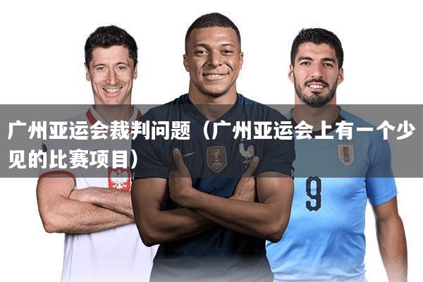 详细阅读:广州亚运会裁判问题(广州亚运会上有一个少见的比赛项目) 广州亚运会裁判问题(广州亚运会上有一个少见的比赛项目)