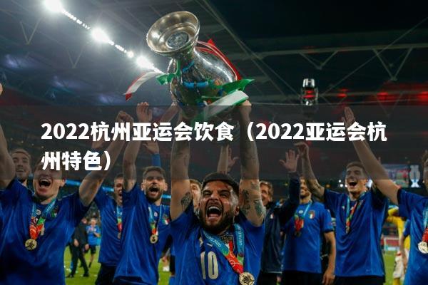 2022杭州亚运会饮食（2022亚运会杭州特色）