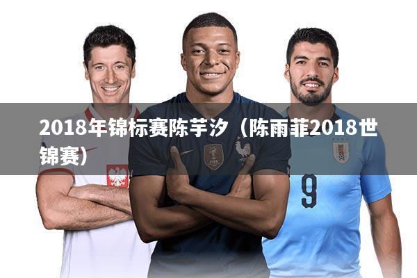 2018年锦标赛陈芋汐(陈雨菲2018世锦赛)