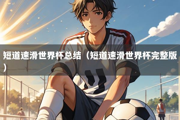 短道速滑世界杯总结(短道速滑世界杯完整版)